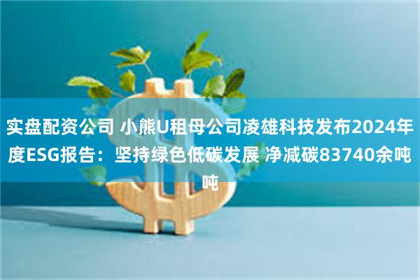 实盘配资公司 小熊U租母公司凌雄科技发布2024年度ESG报告：坚持绿色低碳发展 净减碳83740余吨
