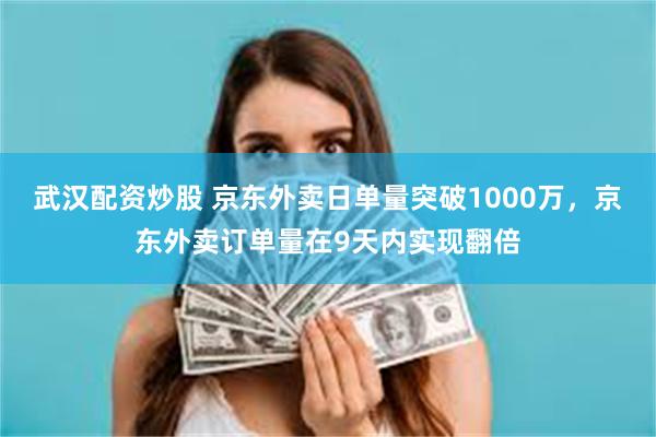 武汉配资炒股 京东外卖日单量突破1000万，京东外卖订单量在9天内实现翻倍