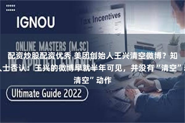 配资炒股配资优秀 美团创始人王兴清空微博？知情人士否认：王兴的微博早就半年可见，并没有“清空”动作
