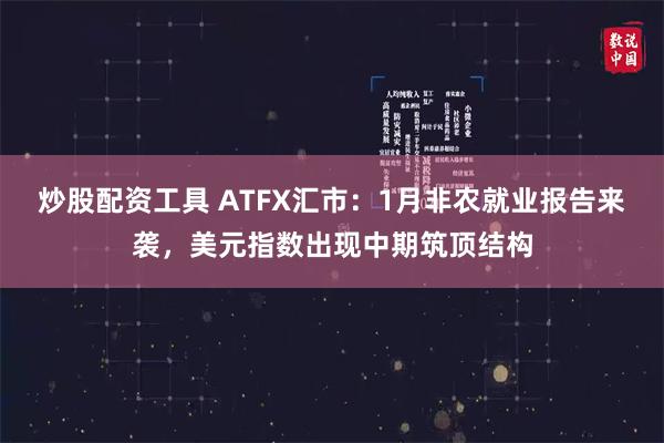 炒股配资工具 ATFX汇市：1月非农就业报告来袭，美元指数出现中期筑顶结构