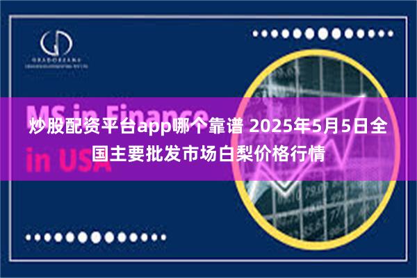 炒股配资平台app哪个靠谱 2025年5月5日全国主要批发市场白梨价格行情