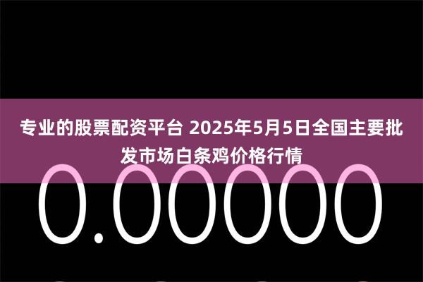 专业的股票配资平台 2025年5月5日全国主要批发市场白条鸡价格行情