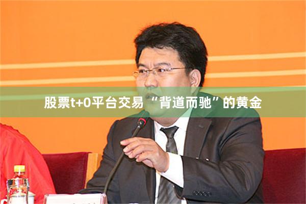 股票t+0平台交易 “背道而驰”的黄金