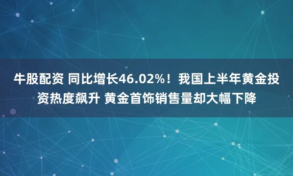 牛股配资 同比增长46.02%！我国上半年黄金投资热度飙升 黄金首饰销售量却大幅下降