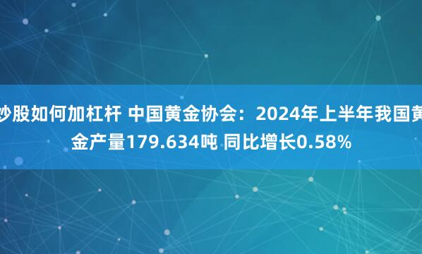 炒股如何加杠杆 中国黄金协会：2024年上半年我国黄金产量179.634吨 同比增长0.58%