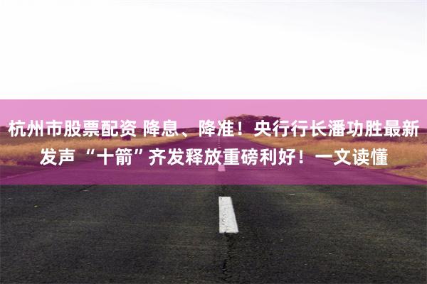 杭州市股票配资 降息、降准！央行行长潘功胜最新发声 “十箭”齐发释放重磅利好！一文读懂