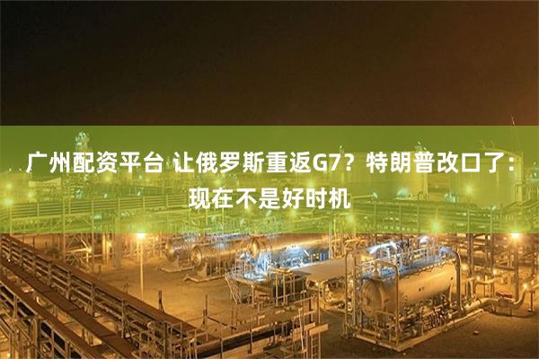 广州配资平台 让俄罗斯重返G7？特朗普改口了：现在不是好时机