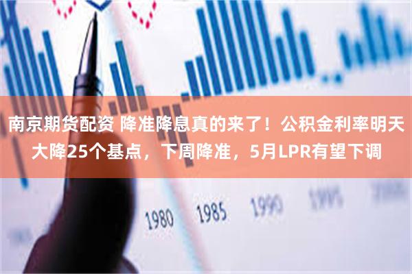 南京期货配资 降准降息真的来了！公积金利率明天大降25个基点，下周降准，5月LPR有望下调