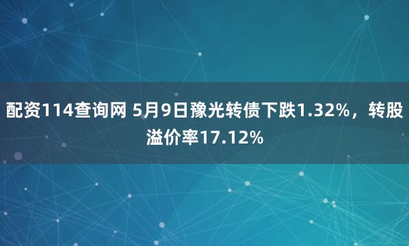 配资114查询网 5月9日豫光转债下跌1.32%，转股溢价率17.12%