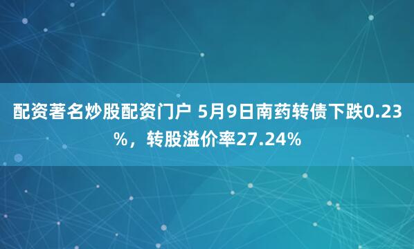 配资著名炒股配资门户 5月9日南药转债下跌0.23%，转股溢价率27.24%