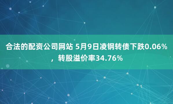 合法的配资公司网站 5月9日凌钢转债下跌0.06%，转股溢价率34.76%