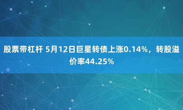 股票带杠杆 5月12日巨星转债上涨0.14%，转股溢价率44.25%