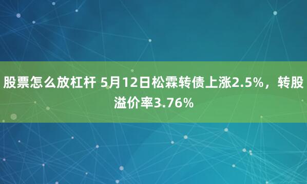 股票怎么放杠杆 5月12日松霖转债上涨2.5%，转股溢价率3.76%