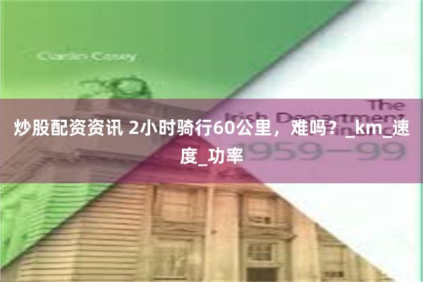 炒股配资资讯 2小时骑行60公里，难吗？_km_速度_功率