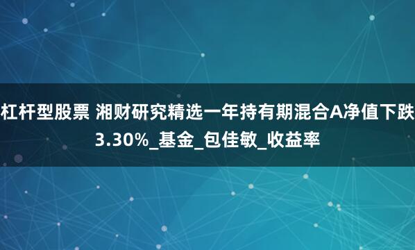 杠杆型股票 湘财研究精选一年持有期混合A净值下跌3.30%_基金_包佳敏_收益率