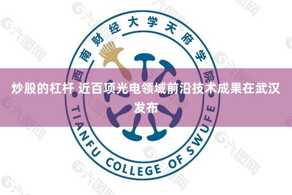 炒股的杠杆 近百项光电领域前沿技术成果在武汉发布