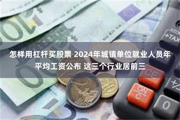 怎样用杠杆买股票 2024年城镇单位就业人员年平均工资公布 这三个行业居前三