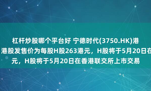 杠杆炒股哪个平台好 宁德时代(3750.HK)港股暗盘一度涨近8%！港股发售价为每股H股263港元，H股将于5月20日在香港联交所上市交易