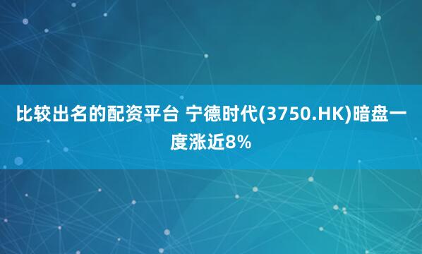 比较出名的配资平台 宁德时代(3750.HK)暗盘一度涨近8%