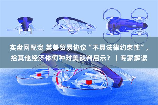 实盘网配资 英美贸易协议“不具法律约束性”，给其他经济体何种对美谈判启示？｜专家解读