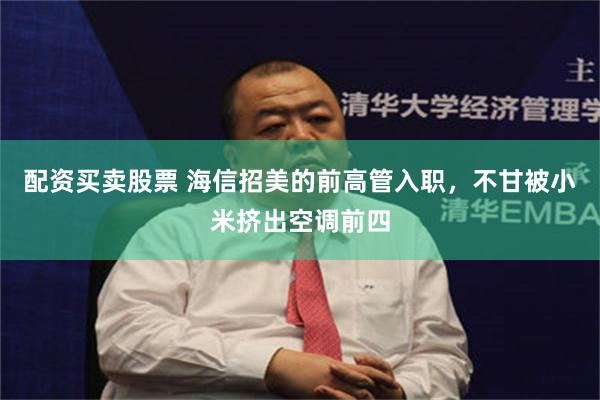 配资买卖股票 海信招美的前高管入职，不甘被小米挤出空调前四