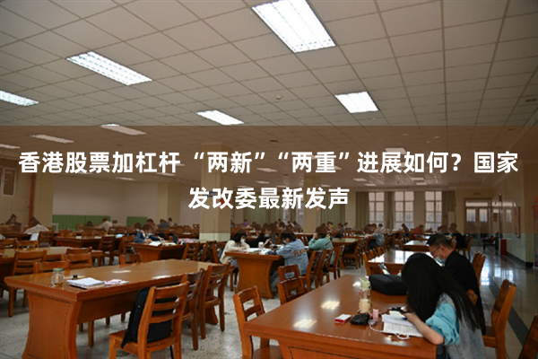 香港股票加杠杆 “两新”“两重”进展如何？国家发改委最新发声