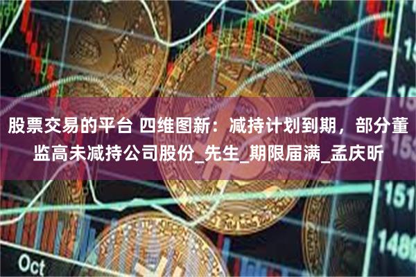 股票交易的平台 四维图新：减持计划到期，部分董监高未减持公司股份_先生_期限届满_孟庆昕