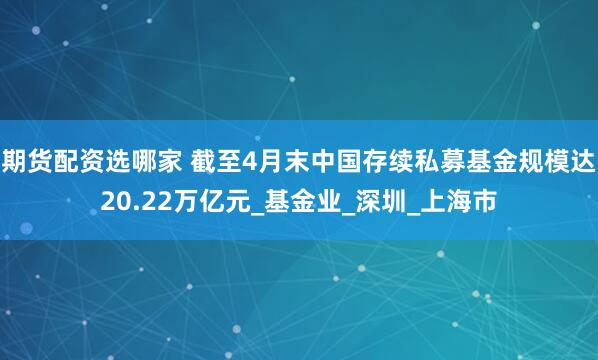 期货配资选哪家 截至4月末中国存续私募基金规模达20.22万亿元_基金业_深圳_上海市