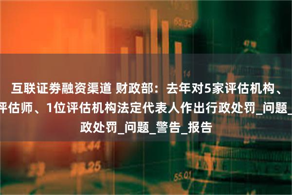 互联证劵融资渠道 财政部：去年对5家评估机构、14名资产评估师、1位评估机构法定代表人作出行政处罚_问题_警告_报告