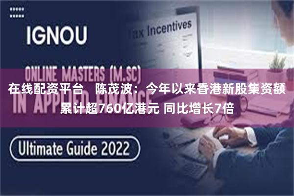 在线配资平台   陈茂波：今年以来香港新股集资额累计超760亿港元 同比增长7倍