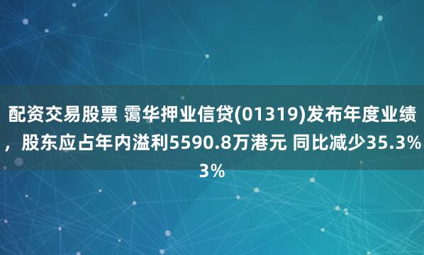 配资交易股票 霭华押业信贷(01319)发布年度业绩，股东应占年内溢利5590.8万港元 同比减少35.3%
