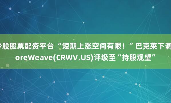 炒股股票配资平台 “短期上涨空间有限！”巴克莱下调CoreWeave(CRWV.US)评级至“持股观望”