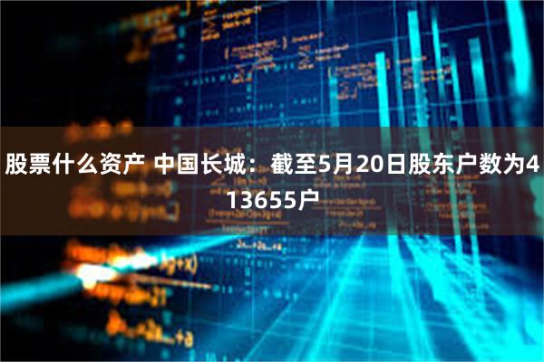 股票什么资产 中国长城：截至5月20日股东户数为413655户
