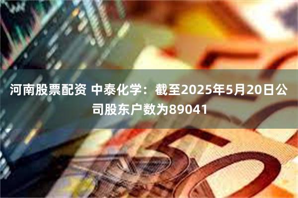 河南股票配资 中泰化学：截至2025年5月20日公司股东户数为89041