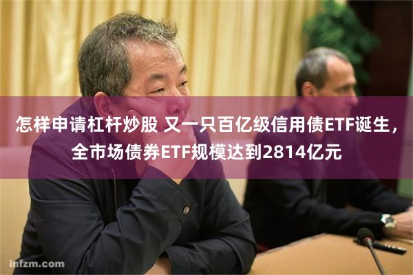 怎样申请杠杆炒股 又一只百亿级信用债ETF诞生，全市场债券ETF规模达到2814亿元