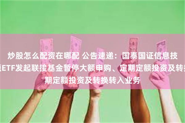 炒股怎么配资在哪配 公告速递：国泰国证信息技术创新主题ETF发起联接基金暂停大额申购、定期定额投资及转换转入业务