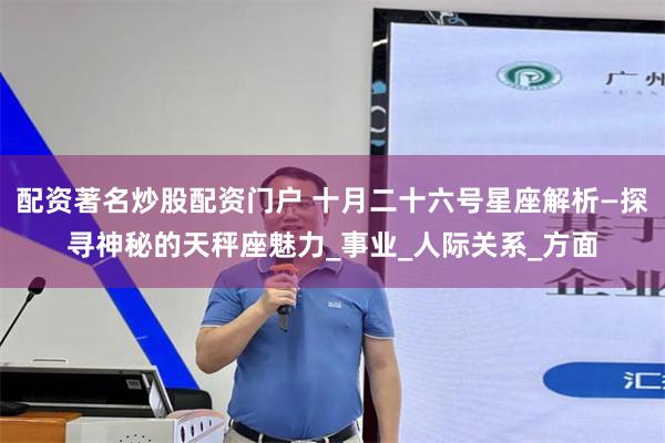 配资著名炒股配资门户 十月二十六号星座解析—探寻神秘的天秤座魅力_事业_人际关系_方面