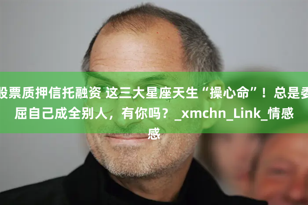 股票质押信托融资 这三大星座天生“操心命”！总是委屈自己成全别人，有你吗？_xmchn_Link_情感