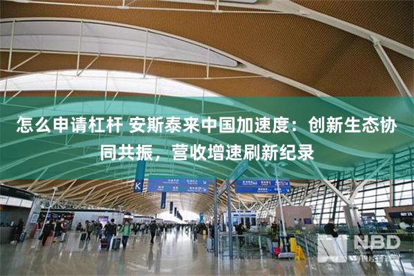 怎么申请杠杆 安斯泰来中国加速度：创新生态协同共振，营收增速刷新纪录