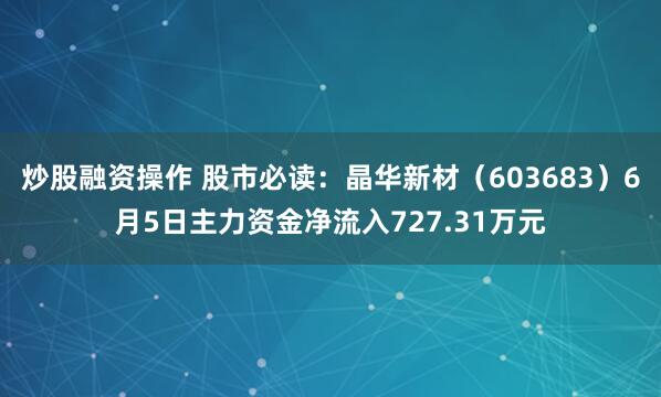 炒股融资操作 股市必读：晶华新材（603683）6月5日主力资金净流入727.31万元