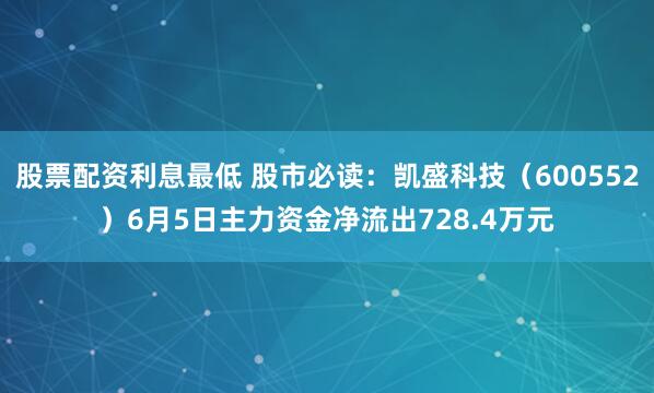 股票配资利息最低 股市必读：凯盛科技（600552）6月5日主力资金净流出728.4万元