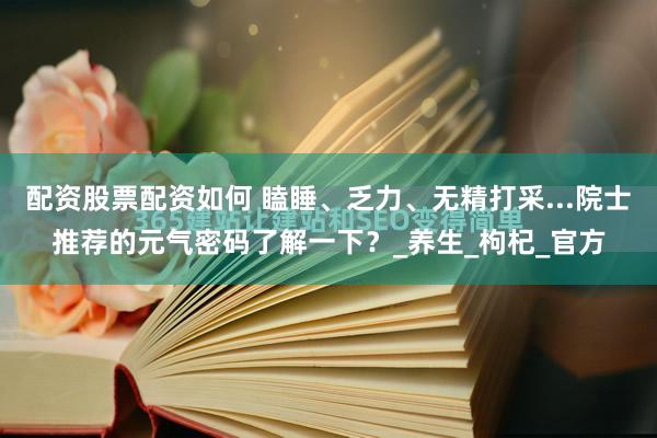 配资股票配资如何 瞌睡、乏力、无精打采...院士推荐的元气密码了解一下？_养生_枸杞_官方