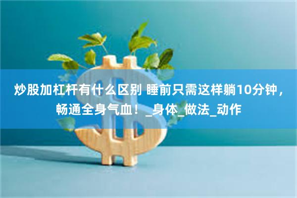 炒股加杠杆有什么区别 睡前只需这样躺10分钟，畅通全身气血！_身体_做法_动作