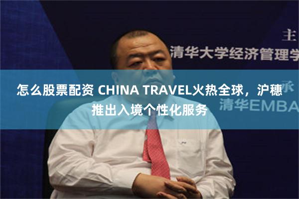 怎么股票配资 CHINA TRAVEL火热全球，沪穗推出入境个性化服务