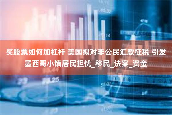 买股票如何加杠杆 美国拟对非公民汇款征税 引发墨西哥小镇居民担忧_移民_法案_资金