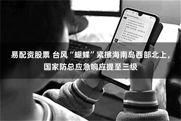 易配资股票 台风“蝴蝶”紧擦海南岛西部北上，国家防总应急响应提至三级