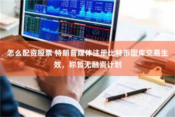 怎么配资股票 特朗普媒体注册比特币国库交易生效，称暂无融资计划