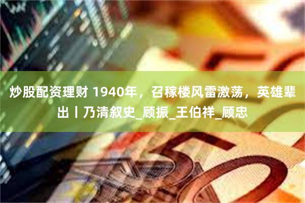 炒股配资理财 1940年，召稼楼风雷激荡，英雄辈出丨乃清叙史_顾振_王伯祥_顾忠