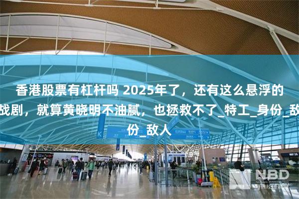 香港股票有杠杆吗 2025年了，还有这么悬浮的谍战剧，就算黄晓明不油腻，也拯救不了_特工_身份_敌人