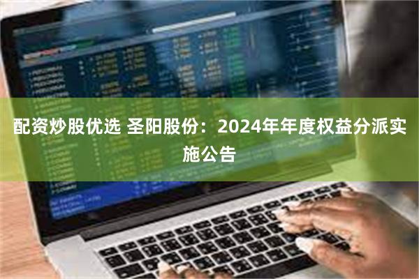 配资炒股优选 圣阳股份：2024年年度权益分派实施公告